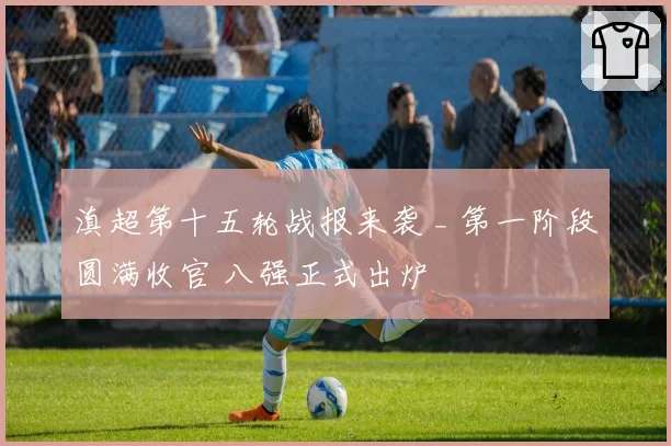 滇超第十五轮战报来袭 _ 第一阶段圆满收官 八强正式出炉