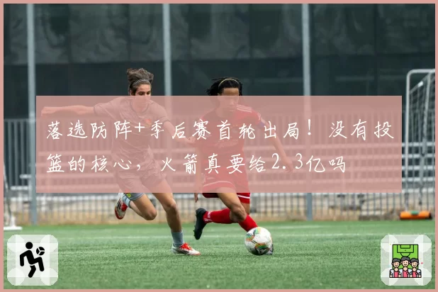 落选防阵+季后赛首轮出局!没有投篮的核心,火箭真要给2.3亿吗