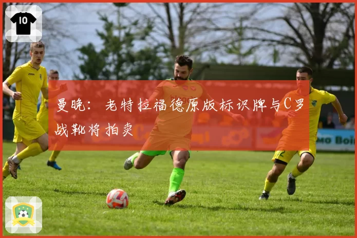 曼晚：老特拉福德原版标识牌与C罗战靴将拍卖