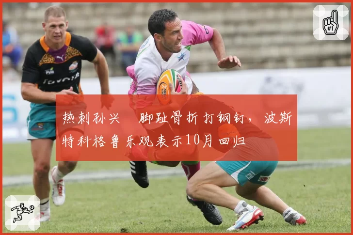 热刺孙兴慜脚趾骨折打钢钉,波斯特科格鲁乐观表示10月回归