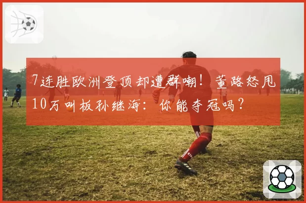 7连胜欧洲登顶却遭群嘲！董路怒甩10万叫板孙继海：你能夺冠吗？