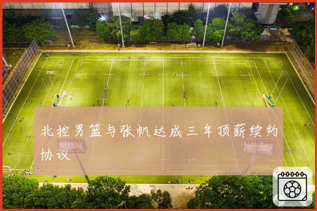 北控男篮与张帆达成三年顶薪续约协议