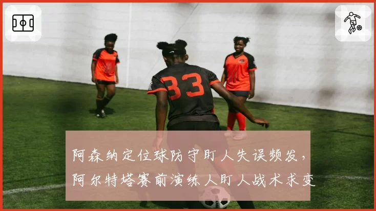 阿森纳定位球防守盯人失误频发,阿尔特塔赛前演练人盯人战术求变