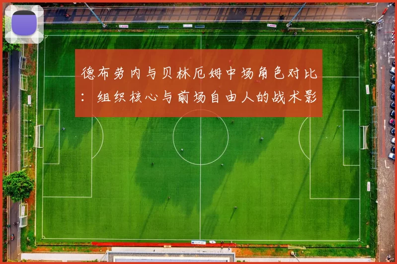 德布劳内与贝林厄姆中场角色对比：组织核心与前场自由人的战术影响力