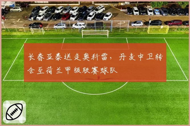 长春亚泰送走奥科雷，丹麦中卫转会至荷兰甲级联赛球队