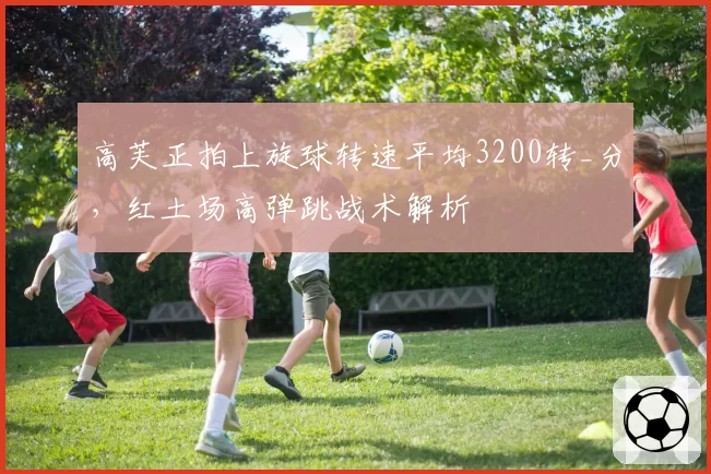 高芙正拍上旋球转速平均3200转_分,红土场高弹跳战术解析