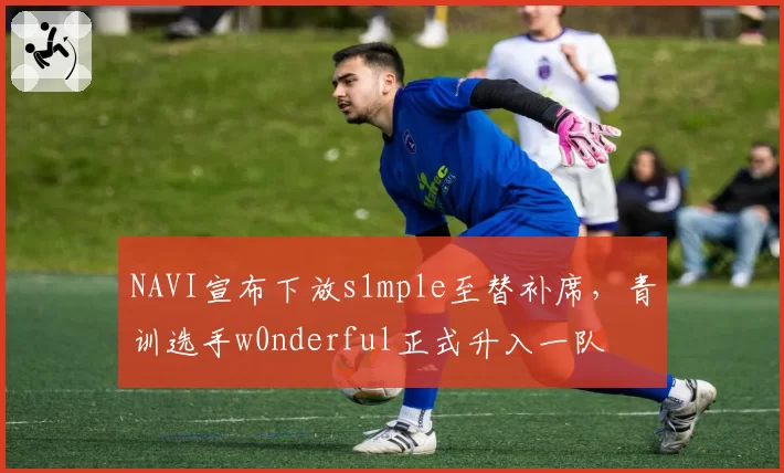 NAVI宣布下放s1mple至替补席,青训选手w0nderful正式升入一队