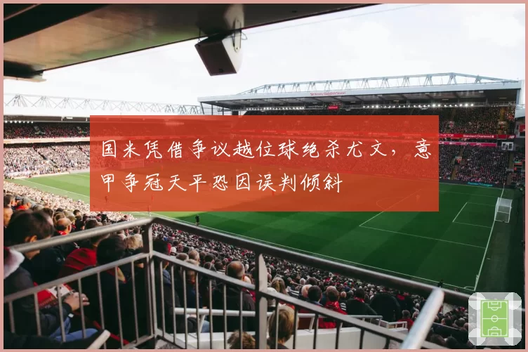国米凭借争议越位球绝杀尤文，意甲争冠天平恐因误判倾斜