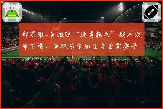郑思维_黄雅琼“连贯抢网”战术效率下滑，混双黄金组合是否需要寻求变革？