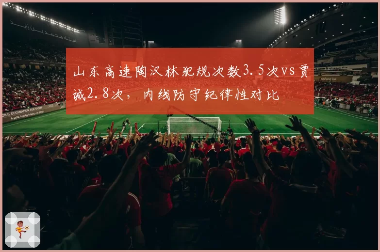 山东高速陶汉林犯规次数3.5次vs贾诚2.8次,内线防守纪律性对比
