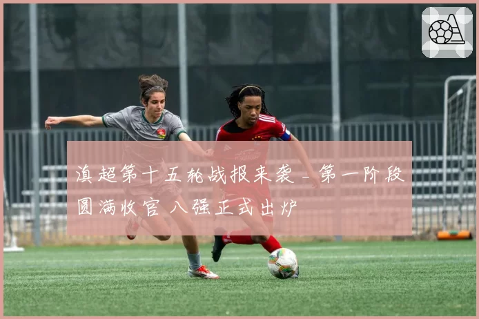 滇超第十五轮战报来袭 _ 第一阶段圆满收官 八强正式出炉