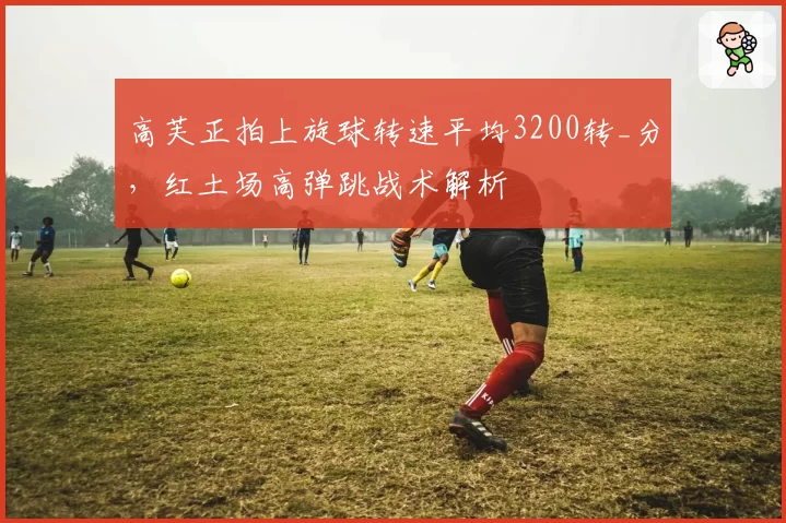 高芙正拍上旋球转速平均3200转_分,红土场高弹跳战术解析