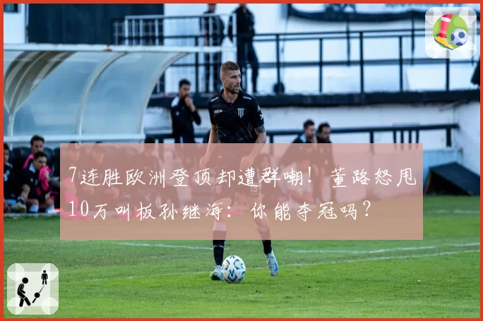 7连胜欧洲登顶却遭群嘲！董路怒甩10万叫板孙继海：你能夺冠吗？