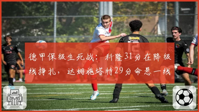 德甲保级生死战：科隆31分在降级线挣扎，达姆施塔特29分命悬一线