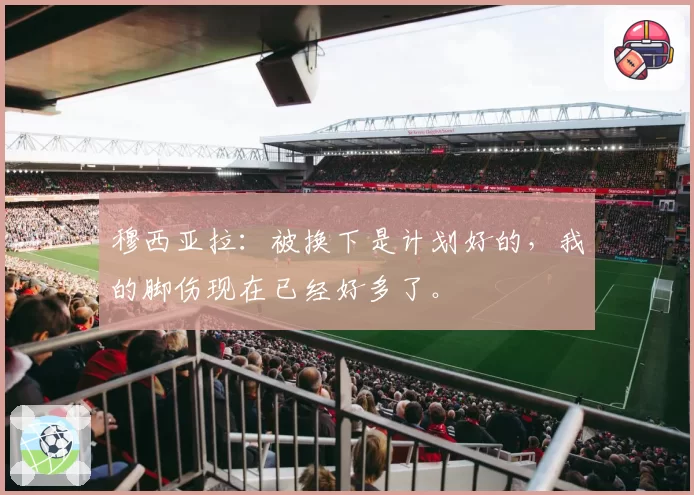 穆西亚拉：被换下是计划好的，我的脚伤现在已经好多了。