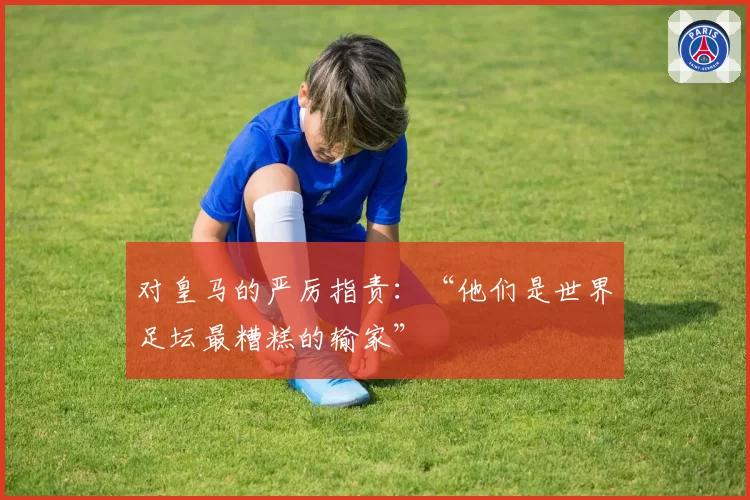 对皇马的严厉指责：“他们是世界足坛最糟糕的输家”