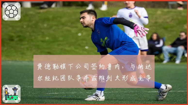 费德勒旗下公司签约鲁内,与纳达尔经纪团队争夺兹维列夫形成竞争