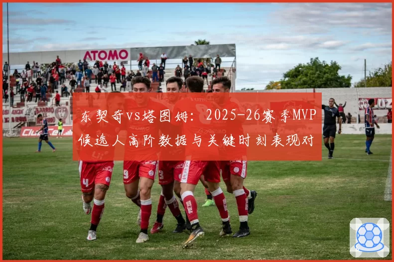 东契奇vs塔图姆：2025-26赛季MVP候选人高阶数据与关键时刻表现对比