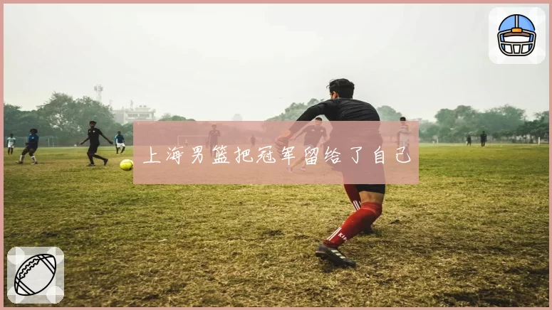 上海男篮把冠军留给了自己