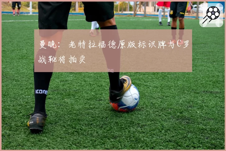 曼晚：老特拉福德原版标识牌与C罗战靴将拍卖