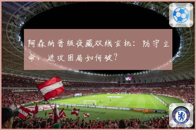 阿森纳晋级夜藏双线玄机：防守立命，进攻困局如何破？