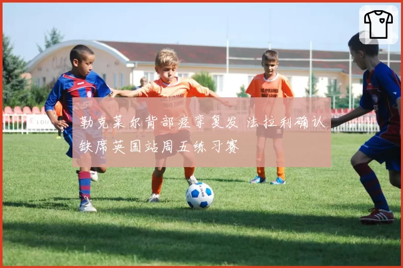 勒克莱尔背部痉挛复发 法拉利确认缺席英国站周五练习赛