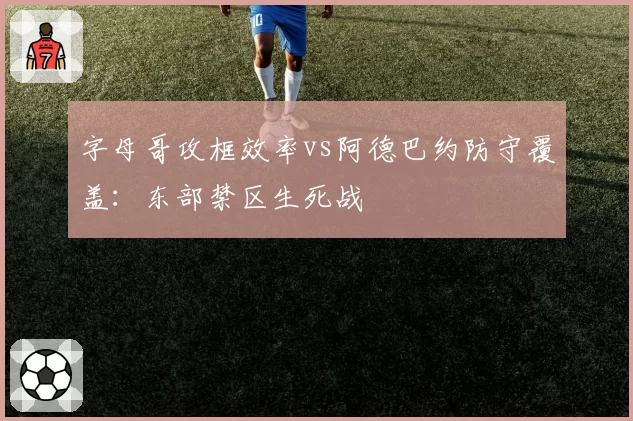 字母哥攻框效率vs阿德巴约防守覆盖:东部禁区生死战