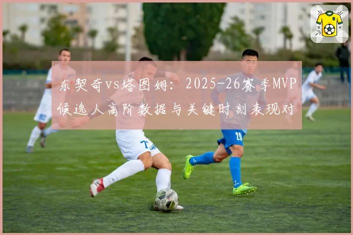 东契奇vs塔图姆：2025-26赛季MVP候选人高阶数据与关键时刻表现对比