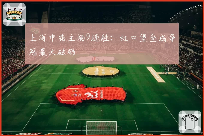 上海申花主场9连胜:虹口堡垒成争冠最大砝码