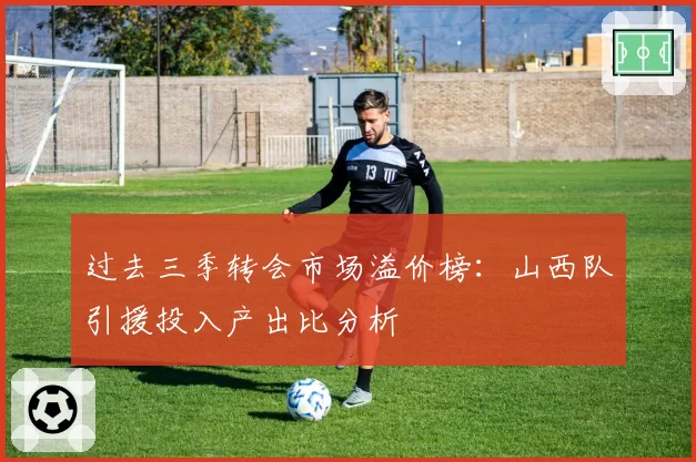 过去三季转会市场溢价榜：山西队引援投入产出比分析