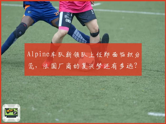 Alpine车队新领队上任即面临积分荒,法国厂商的复兴梦还有多远?