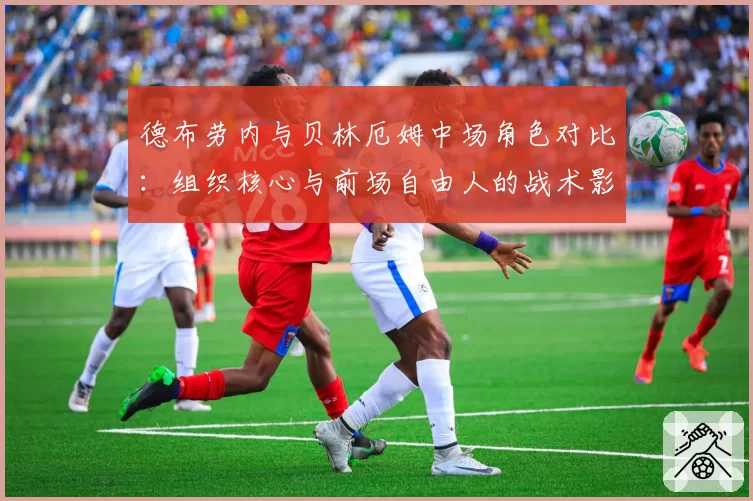 德布劳内与贝林厄姆中场角色对比：组织核心与前场自由人的战术影响力