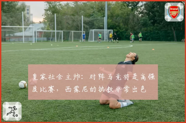 皇家社会主帅：对阵马竞将是高强度比赛，西蒙尼的执教非常出色