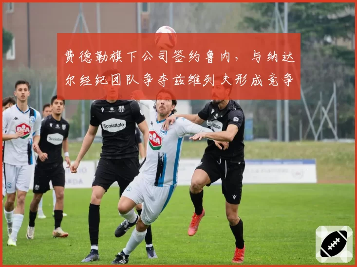 费德勒旗下公司签约鲁内，与纳达尔经纪团队争夺兹维列夫形成竞争