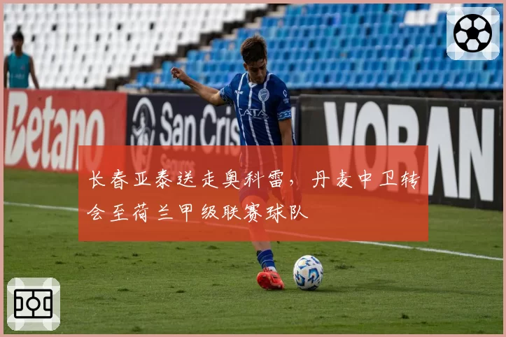 长春亚泰送走奥科雷，丹麦中卫转会至荷兰甲级联赛球队