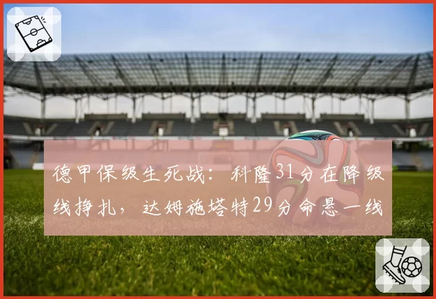 德甲保级生死战：科隆31分在降级线挣扎，达姆施塔特29分命悬一线