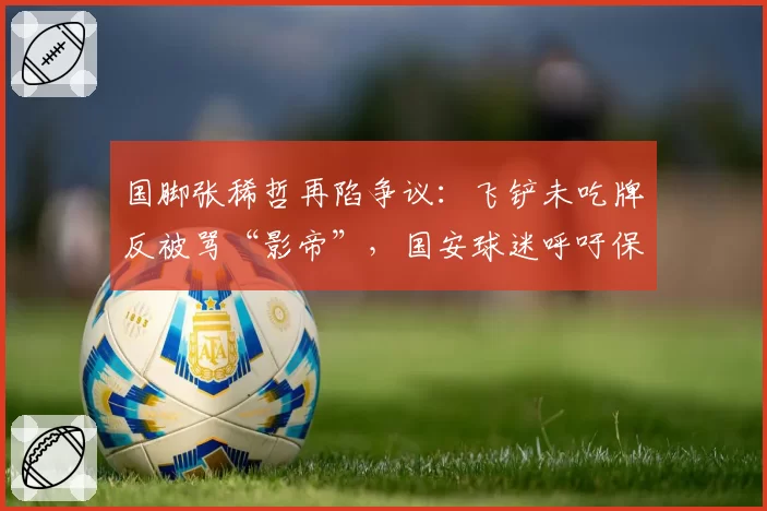 国脚张稀哲再陷争议:飞铲未吃牌反被骂“影帝”,国安球迷呼吁保护
