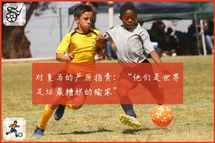 对皇马的严厉指责：“他们是世界足坛最糟糕的输家”