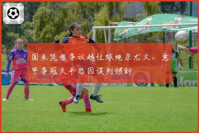 国米凭借争议越位球绝杀尤文，意甲争冠天平恐因误判倾斜