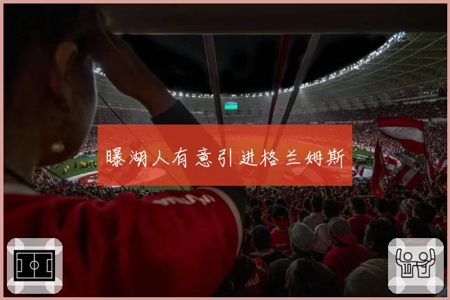 曝湖人有意引进格兰姆斯