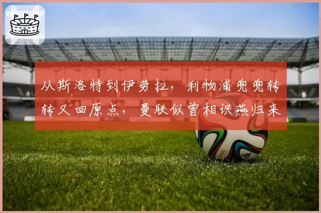 从斯洛特到伊劳拉，利物浦兜兜转转又回原点，曼联似曾相识燕归来