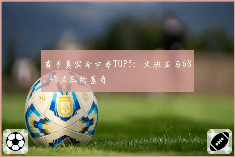 赛季真实命中率TOP5:文班亚马68.4%力压约基奇