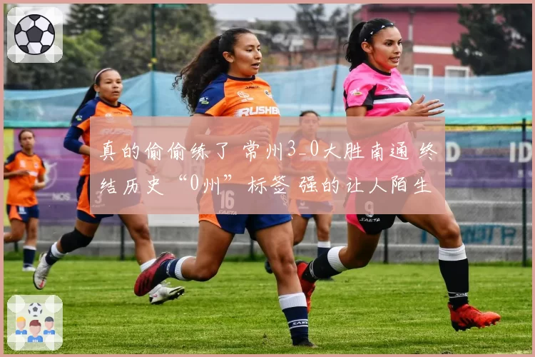 真的偷偷练了 常州3_0大胜南通 终结历史“0州”标签 强的让人陌生