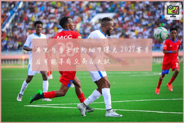 库里与勇士续约细节曝光 2027赛季后可能享有交易否决权
