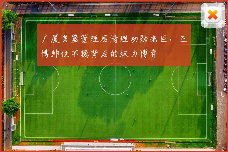 广厦男篮管理层清理功勋老臣，王博帅位不稳背后的权力博弈