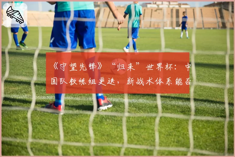 《守望先锋》“归来”世界杯：中国队教练组更迭，新战术体系能否适应顶级强度？